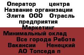 Оператор Call-центра › Название организации ­ Элита, ООО › Отрасль предприятия ­ Маркетинг › Минимальный оклад ­ 24 000 - Все города Работа » Вакансии   . Ненецкий АО,Топседа п.